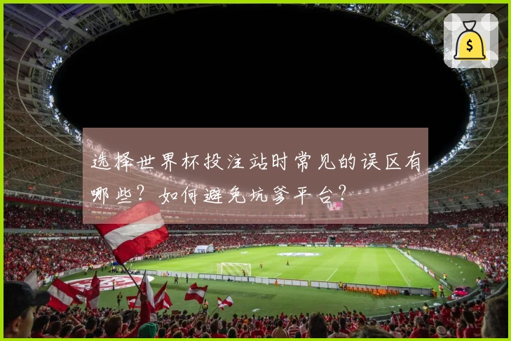 选择世界杯投注站时常见的误区有哪些？如何避免坑爹平台？