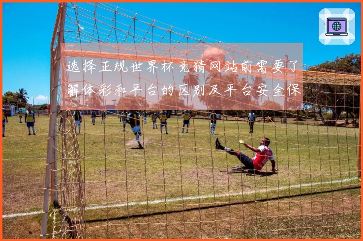 选择正规世界杯竞猜网站前需要了解体彩和平台的区别及平台安全保障