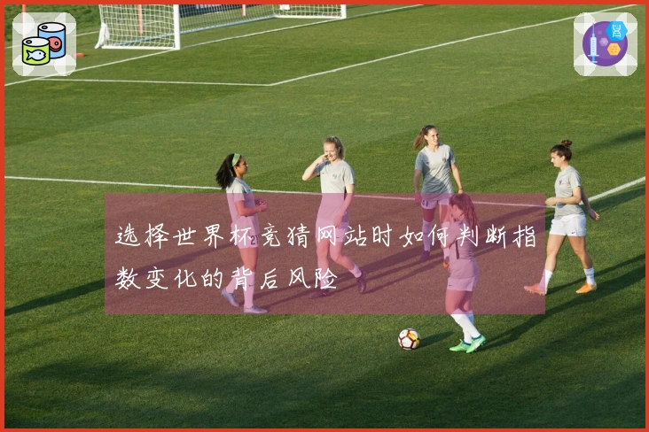 选择世界杯竞猜网站时如何判断指数变化的背后风险