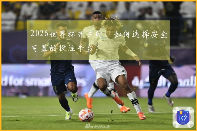 2026世界杯开户时，如何选择安全可靠的投注平台？