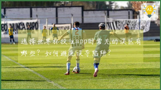 选择世界杯投注app时常见的误区有哪些？如何避免误导陷阱？