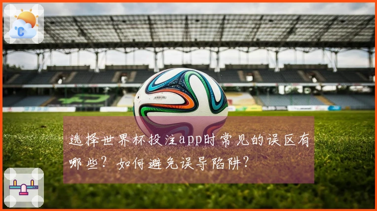 选择世界杯投注app时常见的误区有哪些？如何避免误导陷阱？