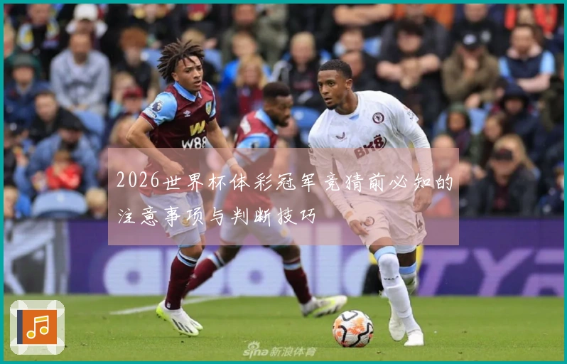2026世界杯体彩冠军竞猜前必知的注意事项与判断技巧